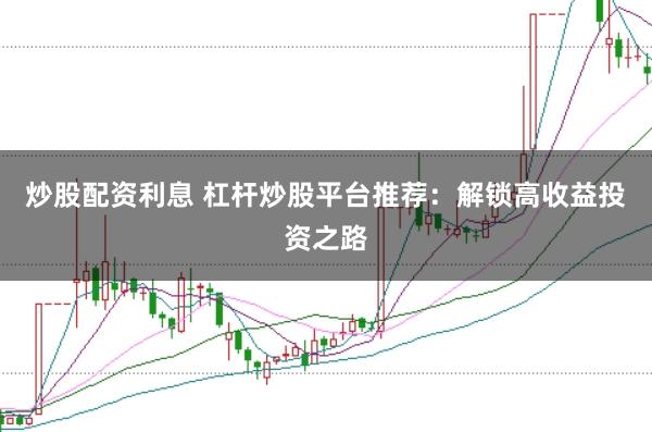 炒股配资利息 杠杆炒股平台推荐：解锁高收益投资之路
