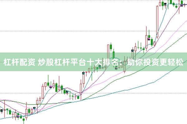 杠杆配资 炒股杠杆平台十大排名：助你投资更轻松