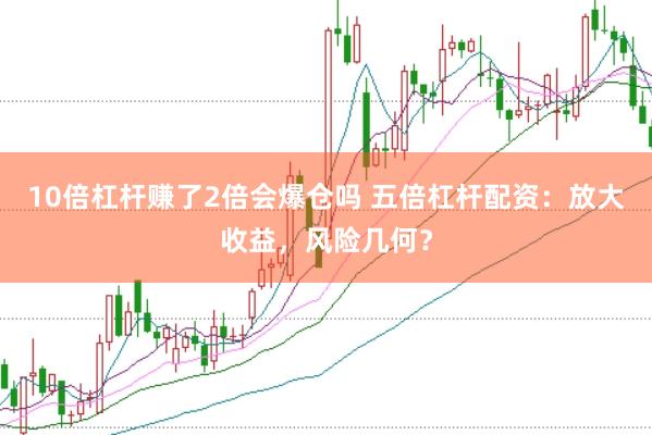 10倍杠杆赚了2倍会爆仓吗 五倍杠杆配资：放大收益，风险几何？