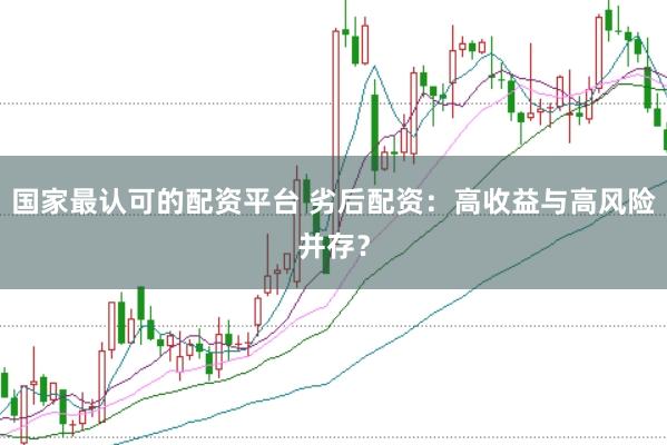 国家最认可的配资平台 劣后配资：高收益与高风险并存？