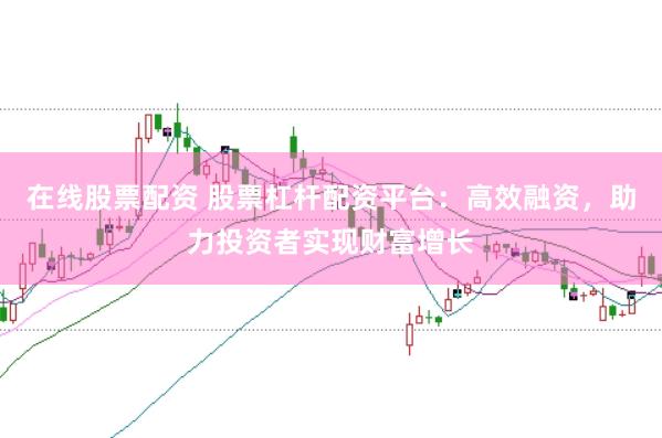 在线股票配资 股票杠杆配资平台：高效融资，助力投资者实现财富增长