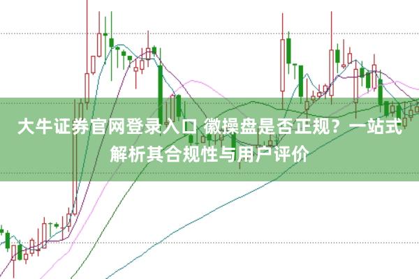 大牛证券官网登录入口 徽操盘是否正规？一站式解析其合规性与用户评价