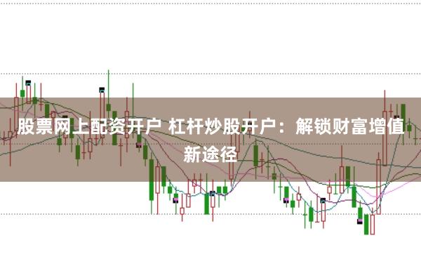 股票网上配资开户 杠杆炒股开户：解锁财富增值新途径