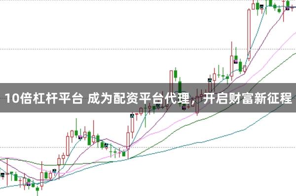 10倍杠杆平台 成为配资平台代理，开启财富新征程