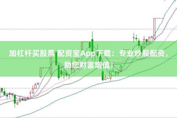 加杠杆买股票 配资宝App下载：专业炒股配资，助您财富增值！