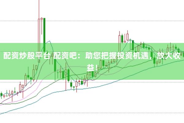 配资炒股平台 配资吧：助您把握投资机遇，放大收益！