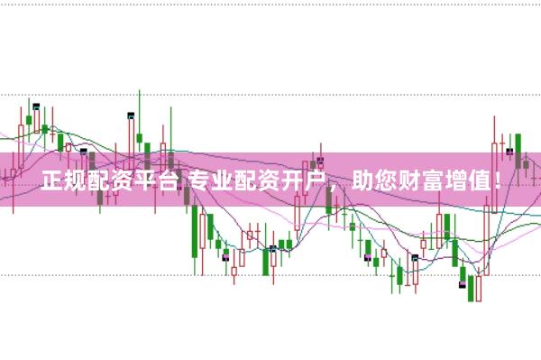 正规配资平台 专业配资开户，助您财富增值！