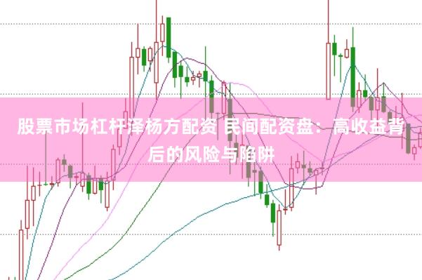 股票市场杠杆泽杨方配资 民间配资盘：高收益背后的风险与陷阱