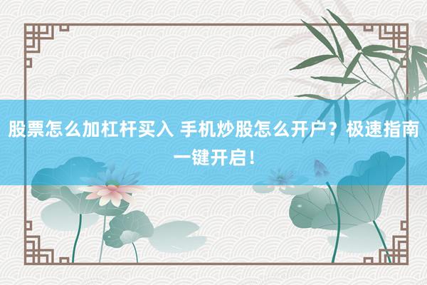 股票怎么加杠杆买入 手机炒股怎么开户？极速指南一键开启！