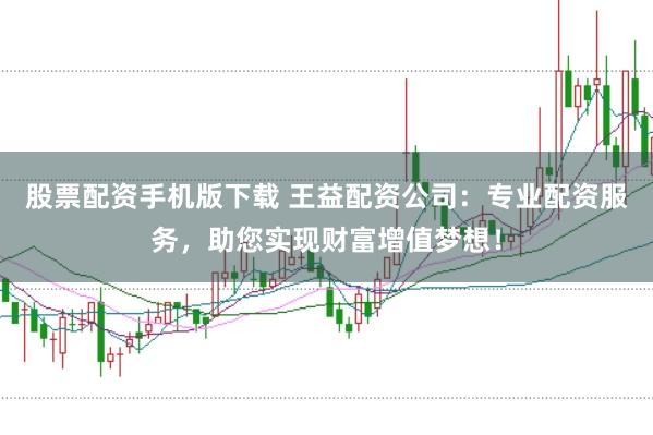 股票配资手机版下载 王益配资公司：专业配资服务，助您实现财富增值梦想！