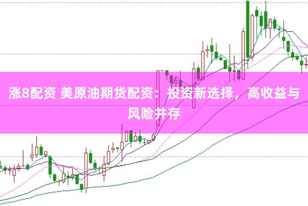 涨8配资 美原油期货配资：投资新选择，高收益与风险并存