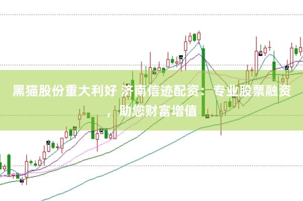 黑猫股份重大利好 济南信迹配资：专业股票融资，助您财富增值
