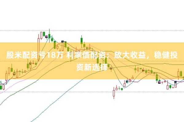 股米配资亏18万 利率债配资：放大收益，稳健投资新选择