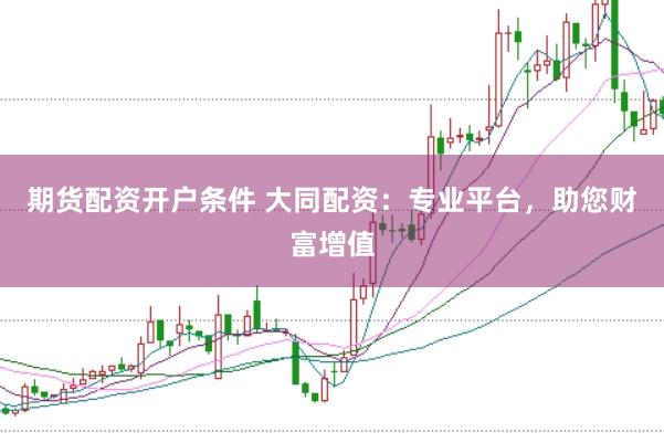 期货配资开户条件 大同配资：专业平台，助您财富增值