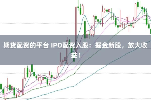 期货配资的平台 IPO配资入股：掘金新股，放大收益！