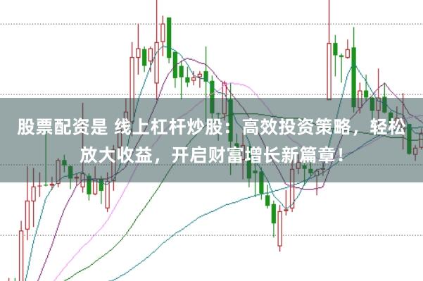 股票配资是 线上杠杆炒股：高效投资策略，轻松放大收益，开启财富增长新篇章！