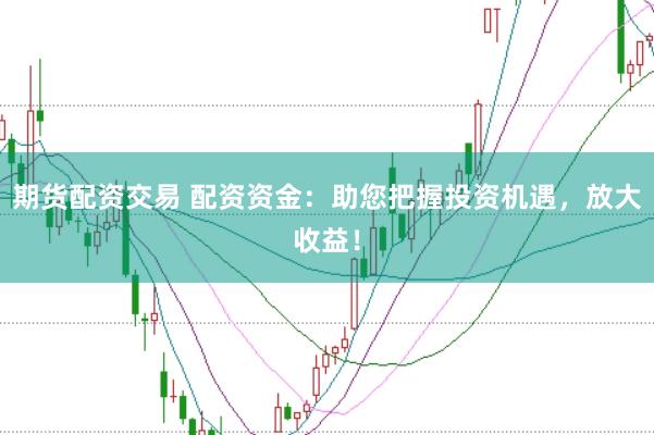 期货配资交易 配资资金：助您把握投资机遇，放大收益！