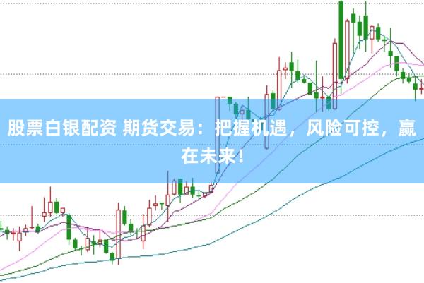 股票白银配资 期货交易：把握机遇，风险可控，赢在未来！