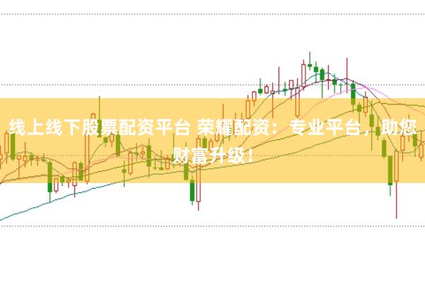 线上线下股票配资平台 荣耀配资：专业平台，助您财富升级！