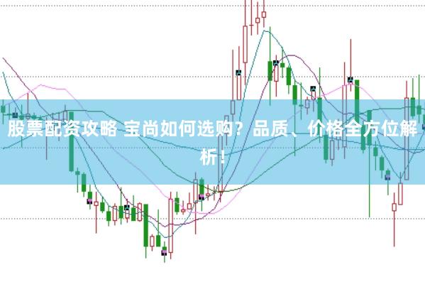 股票配资攻略 宝尚如何选购？品质、价格全方位解析！