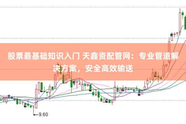 股票最基础知识入门 天鑫资配管网：专业管道解决方案，安全高效输送