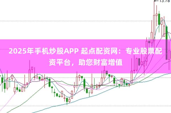2025年手机炒股APP 起点配资网：专业股票配资平台，助您财富增值