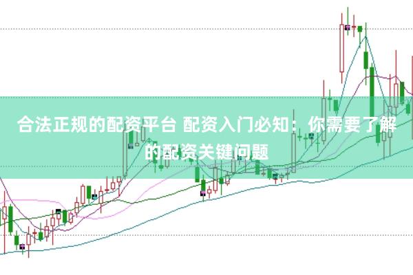 合法正规的配资平台 配资入门必知：你需要了解的配资关键问题