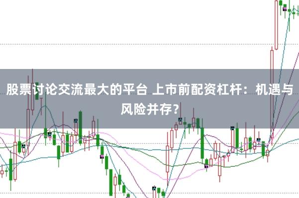 股票讨论交流最大的平台 上市前配资杠杆：机遇与风险并存？