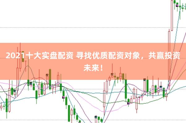 2021十大实盘配资 寻找优质配资对象，共赢投资未来！