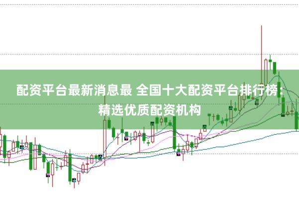 配资平台最新消息最 全国十大配资平台排行榜：精选优质配资机构