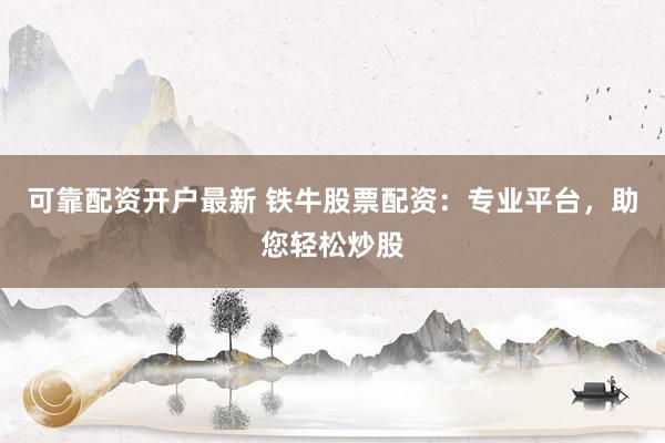 可靠配资开户最新 铁牛股票配资：专业平台，助您轻松炒股