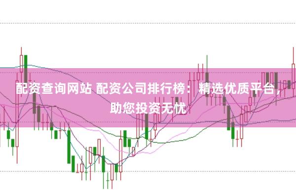 配资查询网站 配资公司排行榜：精选优质平台，助您投资无忧