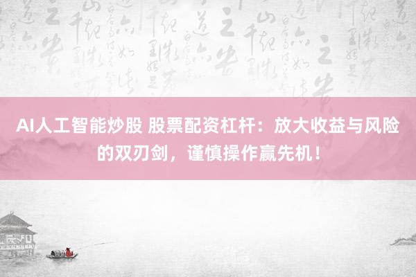 AI人工智能炒股 股票配资杠杆：放大收益与风险的双刃剑，谨慎操作赢先机！