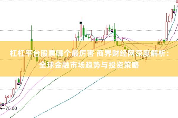 杠杠平台股票哪个最厉害 商界财经网深度解析：全球金融市场趋势与投资策略