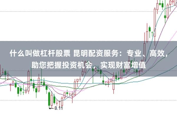 什么叫做杠杆股票 昆明配资服务：专业、高效，助您把握投资机会，实现财富增值