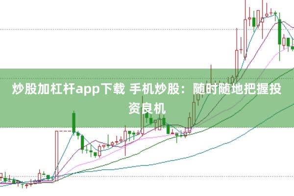 炒股加杠杆app下载 手机炒股：随时随地把握投资良机
