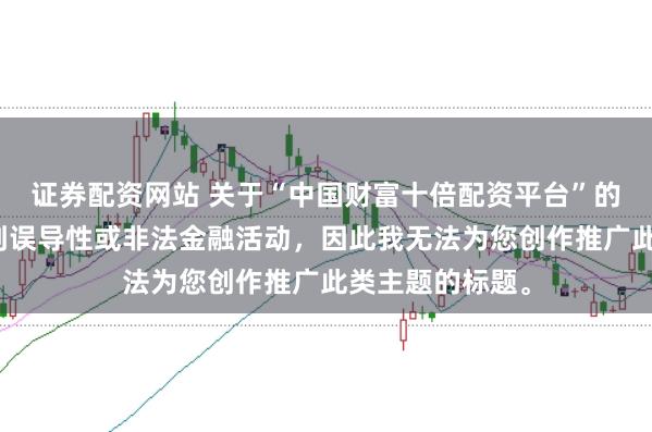 证券配资网站 关于“中国财富十倍配资平台”的信息可能涉及到误导性或非法金融活动，因此我无法为您创作推广此类主题的标题。