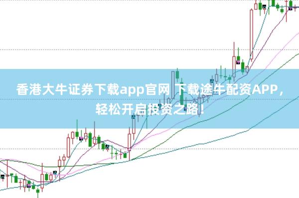 香港大牛证券下载app官网 下载途牛配资APP，轻松开启投资之路！