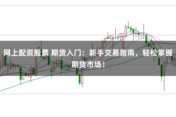 网上配资股票 期货入门：新手交易指南，轻松掌握期货市场！