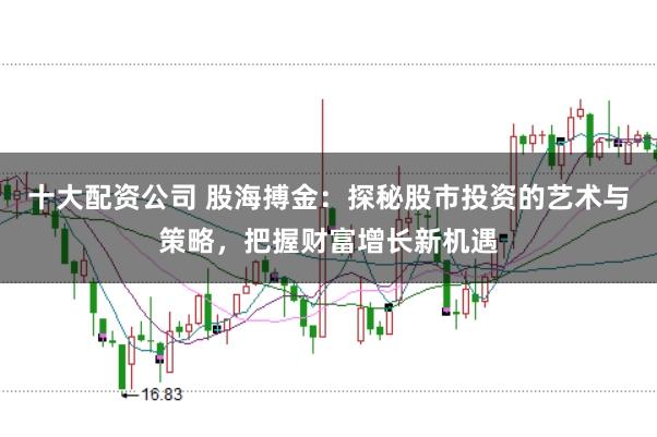 十大配资公司 股海搏金：探秘股市投资的艺术与策略，把握财富增长新机遇