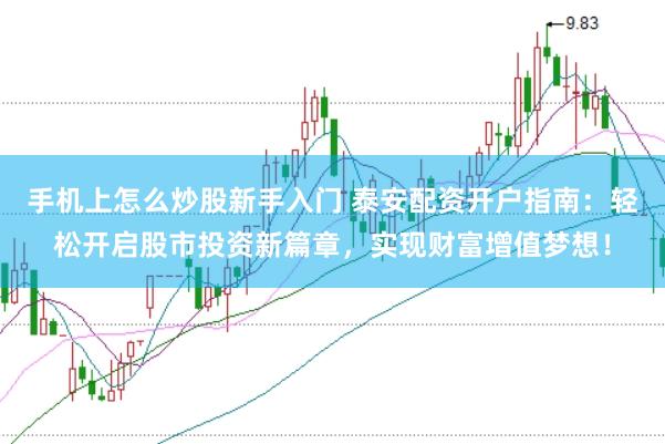 手机上怎么炒股新手入门 泰安配资开户指南：轻松开启股市投资新篇章，实现财富增值梦想！