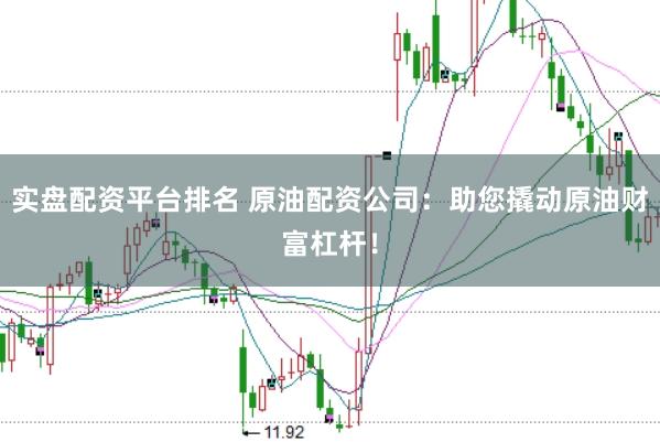 实盘配资平台排名 原油配资公司：助您撬动原油财富杠杆！