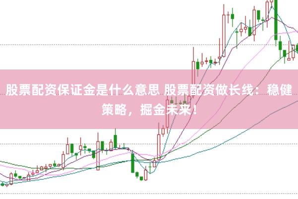 股票配资保证金是什么意思 股票配资做长线：稳健策略，掘金未来！