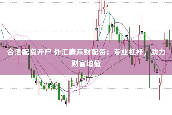 合法配资开户 外汇鑫东财配资：专业杠杆，助力财富增值