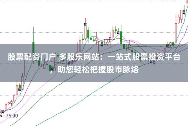 股票配资门户 多股乐网站：一站式股票投资平台，助您轻松把握股市脉络