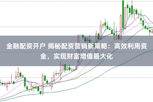 金融配资开户 揭秘配资营销新策略：高效利用资金，实现财富增值最大化