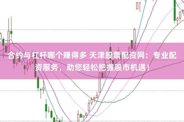 合约与杠杆哪个赚得多 天津股票配资网：专业配资服务，助您轻松把握股市机遇！