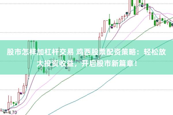股市怎样加杠杆交易 鸡西股票配资策略：轻松放大投资收益，开启股市新篇章！