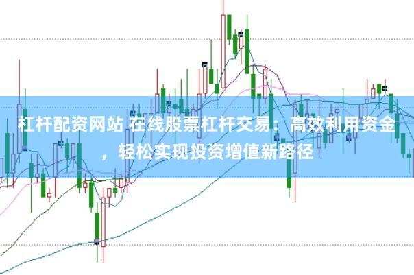 杠杆配资网站 在线股票杠杆交易：高效利用资金，轻松实现投资增值新路径