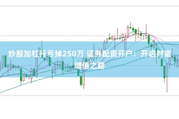 炒股加杠杆亏掉250万 证券配资开户：开启财富增值之路